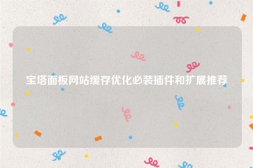 宝塔面板网站缓存优化必装插件和扩展推荐!